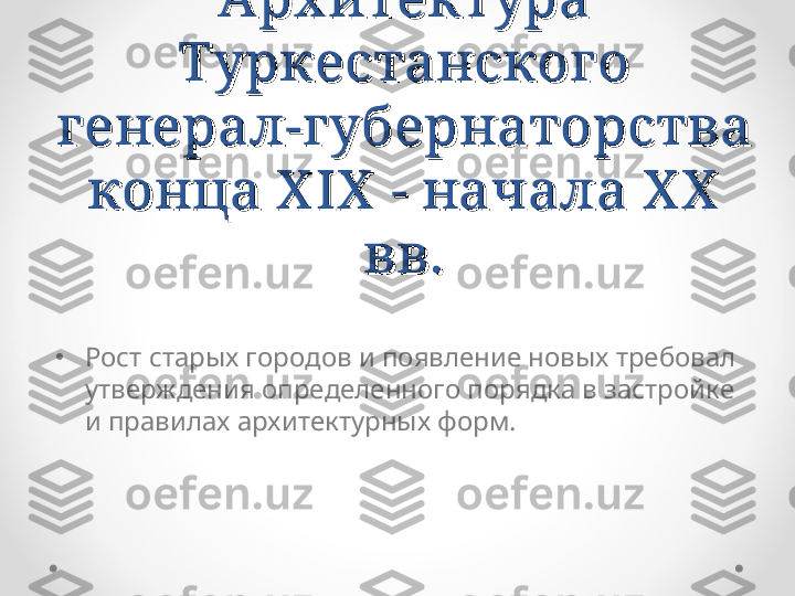 Арх итектура Арх итектура 
Туркестанского Туркестанского 
генерал-губернаторства генерал-губернаторства 
конца X IX  - начала X X  конца X IX  - начала X X  
вв.вв.
•
Рост старых городов и появление новых требовал 
утверждения определенного порядка в застройке 
и правилах архитектурных форм.  