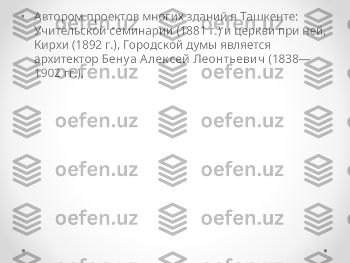 •
Автором проектов многих зданий в Ташкенте: 
Учительской семинарии (1881 г.) и церкви при ней, 
Кирхи (1892 г.), Городской думы является 
архитектор  Бену а А лек сей  Леонтьеви ч  (1838—
1902 гг.),  