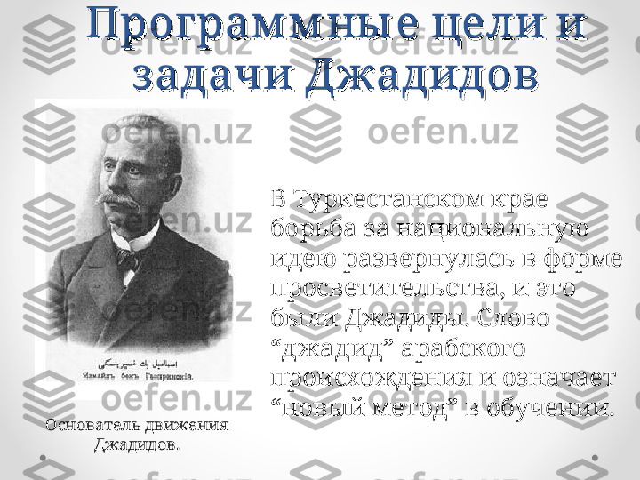 Програм м ны е цели и Програм м ны е цели и 
з адачи Джадидовз адачи Джадидов
В Туркестанском крае 
борьба за национальную 
идею развернулась в форме 
просветительства, и это 
были Джадиды. Слово 
“ джадид ” арабского 
происхождения и означает 
“новый метод” в обучении.
 Основатель движения 
Джадидов. 