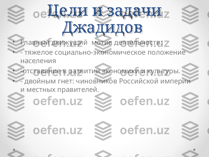 Цели и задачи Цели и задачи 
Джадидов Джадидов 
•
Главный движущий  мотив деятельности :
•
-  тяжелое социально-экономическое положение 
населения 
•
-отставание в развитии экономики и культуры.
•
- двойным гнет: чиновников Российской империи 
и местных правителей. 