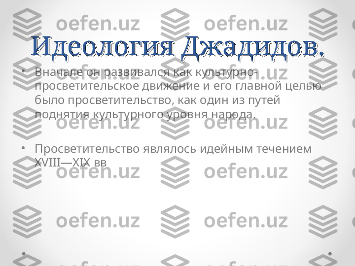 Идеология Джадидов.Идеология Джадидов.
•
Вначале он развивался как культурно-
просветительское движение и его главной целью 
было просветительство, как один из путей 
поднятия культурного уровня народа.
•
Просветительство являлось идейным течением 
XVIII—XIX вв 