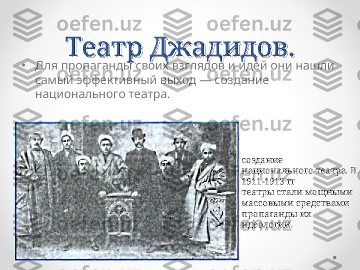 Театр Джадидов.Театр Джадидов.
•
Для пропаганды своих взглядов и идей они нашли 
самый эффективный выход — создание 
национального театра.
создание 
национального театра. В 
1911-1913 гг
театры стали мощными 
массовыми средствами 
пропаганды их 
идеологии. 