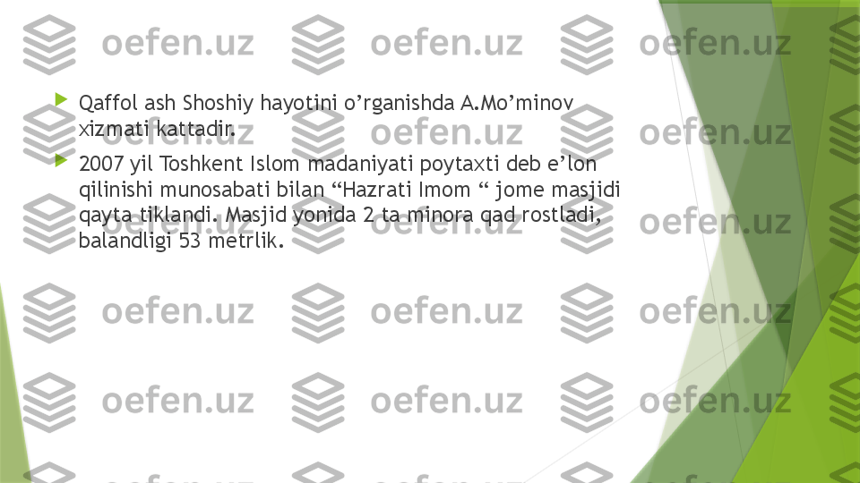 
Qaffol ash Shoshiy hayotini o’rganishda A.Mo’minov 
xizmati kattadir. 

2007 yil Toshkent Islom madaniyati poytaxti deb e’lon 
qilinishi munosabati bilan “Hazrati Imom “ jome masjidi 
qayta tiklandi. Masjid yonida 2 ta minora qad rostladi, 
balandligi 53 metrlik.                 