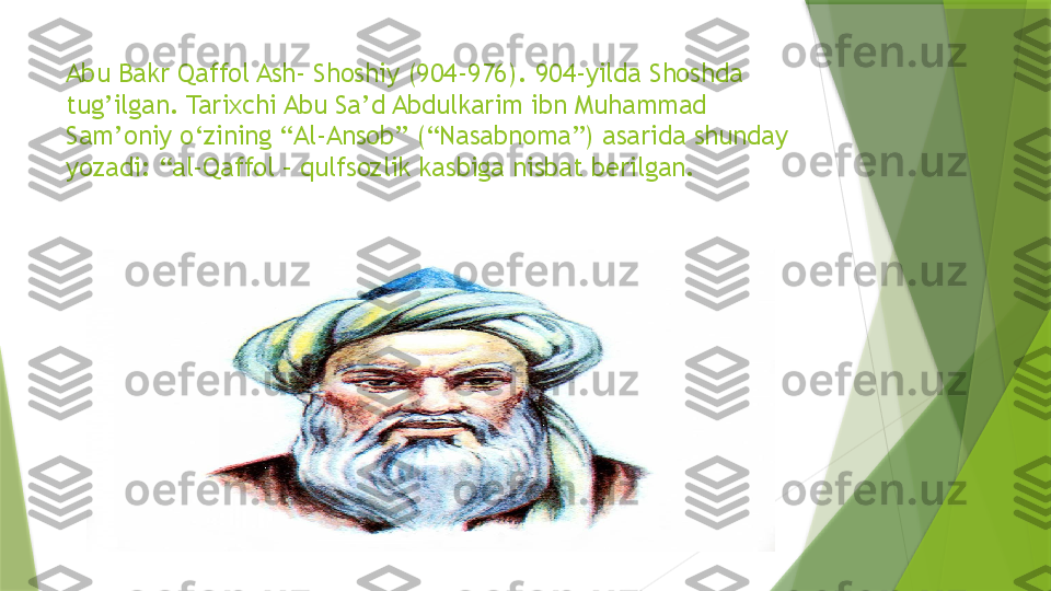 Abu Bakr Qaffol Ash- Shoshiy (904-976). 904-yilda Shoshda 
tug’ilgan. Tarixchi Abu Sa’d Abdulkarim ibn Muhammad 
Sam’oniy o‘zining “Al-Ansob” (“Nasabnoma”) asarida shunday 
yozadi: “al-Qaffol – qulfsozlik kasbiga nisbat berilgan.                  