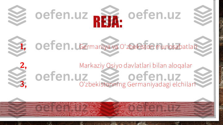 REJA:
1, Germaniya va O‘zbekiston munosabatlari
2, Markaziy  Osiyo dav latlari bilan aloqalar
3, O’zbekistonning Germaniyadagi elchilari  