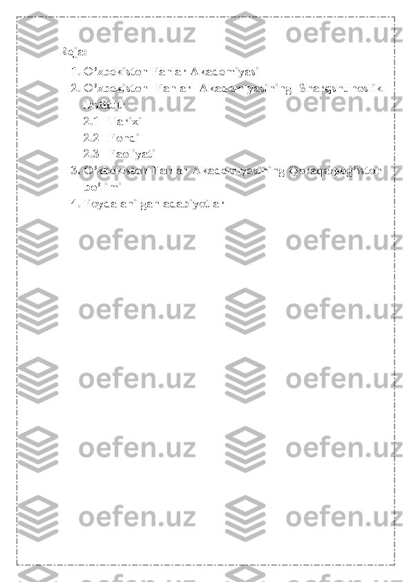 Reja:
1. O’zbekiston Fanlar Akademiyasi
2. O’zbekiston   Fanlar   Akademiyasining   Sharqshunoslik
instituti
2.1 Tarixi
2.2 Fondi
2.3 Faoliyati
3. O’zbekiston Fanlar Akademiyasining Qoraqalpog’iston
bo’limi
4. Foydalanilgan adabiyotlar 