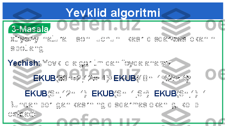 Ixtiyoriy  natural    soni  uchun    kasr  qisqarmas  ekanini 
isbotlang Yevklid algoritmi
Yechish:   Yevklid algoritmidan foydalanamiz
EKUB (30n+2;12n+1)= EKUB (18n+1;12n+1)=
= EKUB (6n;12n+1)= EKUB (6n+1;6n)= EKUB (6n;1)=1
Bundan berilgan kasrning qisqarmas ekanligi kelib 
chiqadi   3-Masala 