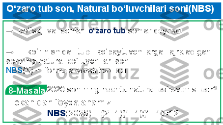  O‘zaro tub son, Natural bo‘luvchilari soni(NBS) 
→    ko‘rinishida  tub  ko‘paytuvchilarga  ajraladigan 
sonning natural bo‘luvchilari soni
NBS (N) =    formula orqali topiladi→   bo‘lsa,  va  sonlari  o‘zaro tub  sonlar deyiladi
  8-Masala 2020 sonining nechta natural bo‘luvchisi bor?
  ekanidan foydalanamiz.
NBS (2020) = (2+1)(1+1)(1+1)=12 