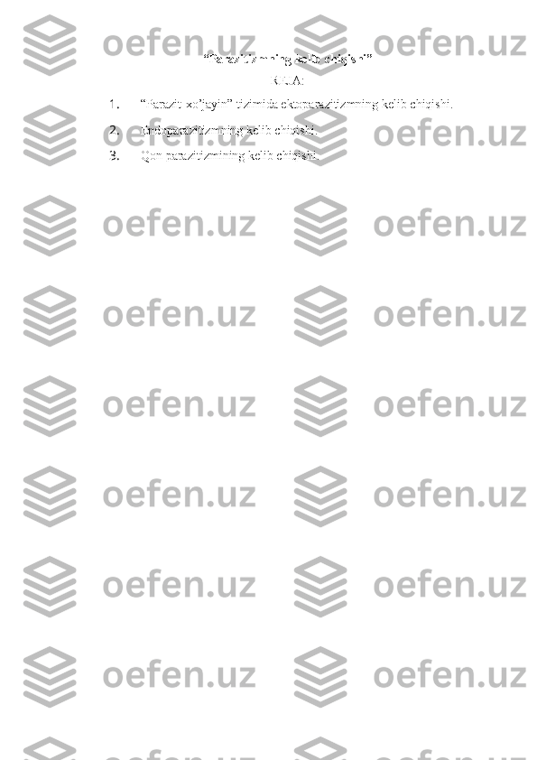 “Parazitizmning kelib chiqishi”
REJA:
1.  “Parazit-xo’jayin” tizimida ektoparazitizmning kelib chiqishi.
2.  Endoparazitizmning kelib chiqishi.
3.  Qon parazitizmining kelib chiqishi. 