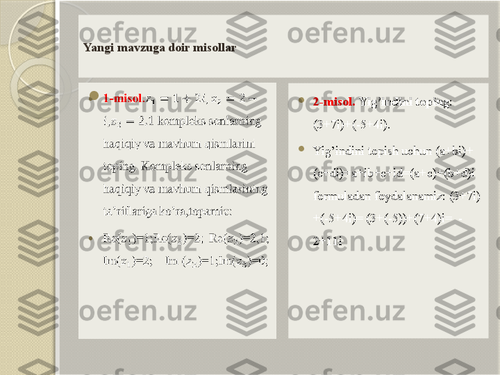 Yangi mavzuga doir misollar


2-misol.  Yig’indini toping : 
(3+7i)+(-5+4i).

Yig’indini topish uchun   (a+bi)+
(c+di)=a+ib+c+id=(a+c)+(b+d)i  
formuladan foydalanamiz: (3+7i)
+(-5+4i)= (3+(-5))+(7+4)i=  -
2+11i         