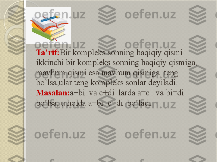 Ta’rif: Bir kompleks sonning haqiqiy qismi 
ikkinchi bir kompleks sonning haqiqiy qismiga, 
mavhum qismi esa mavhum qismiga  teng 
bo’lsa,ular teng kompleks sonlar deyiladi.
Masalan: a+bi  va c+di  larda a=c   va bi=di  
bo’lsa, u holda a+bi=c+di  bo’ladi.        