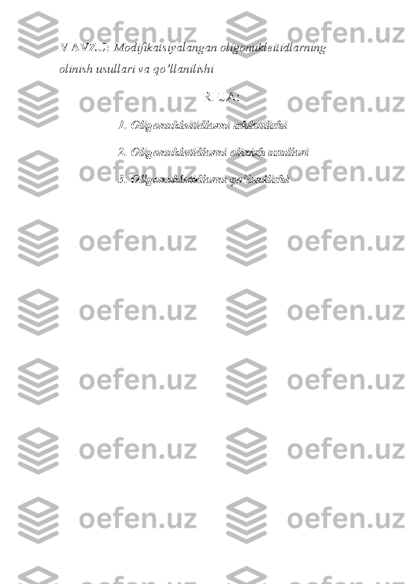 MAVZU:  Modifikatsiyalangan oligonukleitidlarning 
olinish usullari va qo’llanilishi
REJA:
1. Oligonukleitidlarni ishlatilishi
2. Oligonukletidlarni olinish usullari
3. Oligonukletidlarni qo’lanilishi 