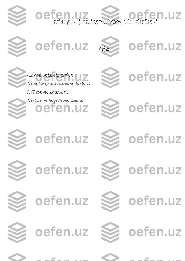 Tarixiylik jihatidan o‘zbek tili leksikasi
Reja:
1. Arxaizmlarnin turlari.
2. Lug’aviy arxaizmning turlari.
3. Grammatik arxaiz.
4. Istorizm haqida ma‘lumot. 