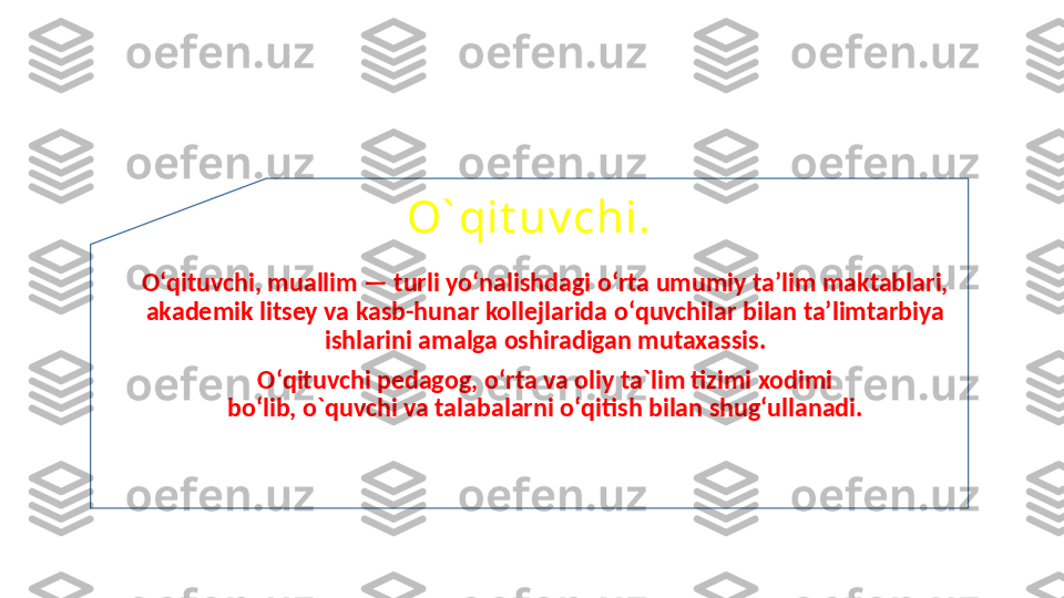 O` qit uv chi.
Oʻqituvchi, muallim — turli yoʻnalishdagi oʻrta umumiy taʼlim maktablari, 
akademik litsey va kasb-hunar kollejlarida oʻquvchilar bilan taʼlimtarbiya 
ishlarini amalga oshiradigan mutaxassis.
Oʻqituvchi pedagog, oʻrta va oliy ta`lim tizimi xodimi 
boʻlib, o`quvchi va talabalarni oʻqitish bilan shugʻullanadi. 