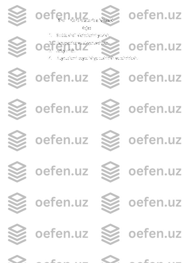 Shell interpretatorida ishlashi
 Reja:
1. Sodda shell skriptlarini yozish.
2. Parametrlar va o'zgaruvchilar.
3. Jarayonlar.
4. Buyruqlarni qayta ishga tushirish va tahrirlash. 