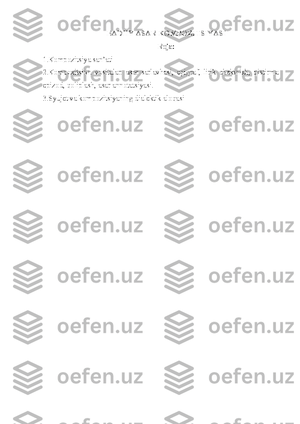 BADIIY ASAR KOMPOZITSIYASI
Reja:
1.Kompozitsiya san’ati
2.Kompozitsion   vositalar:   asar   sarlavhasi,   epigraf,   lirik   chekinish,   qistirma
epizod, qoliplash, asar annotatsiyasi.
3.Syujet va kompozitsiyaning dialektik aloqasi 