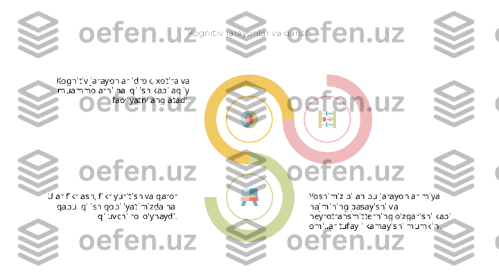 Kognit iv  j aray onlar v a qaris h
Kognitiv jarayonlar idrok, xotira va 
muammolarni hal qilish kabi aqliy 
faoliyatni anglatadi.
Ular fikrlash, fikr yuritish va qaror 
qabul qilish qobiliyatimizda hal 
qiluvchi rol o'ynaydi. Yoshimiz bilan bu jarayonlar miya 
hajmining pasayishi va 
neyrotransmitterning o'zgarishi kabi 
omillar tufayli kamayishi mumkin.   