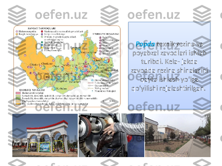 Popda   texnik rezina va 
poyabzal zavodlari ishlab 
turibdi. Kela- jakda 
zavodda rezina shinalarini 
qayta ishlash yo‘lga 
qo‘yi lishi rejalashtirilgan .   