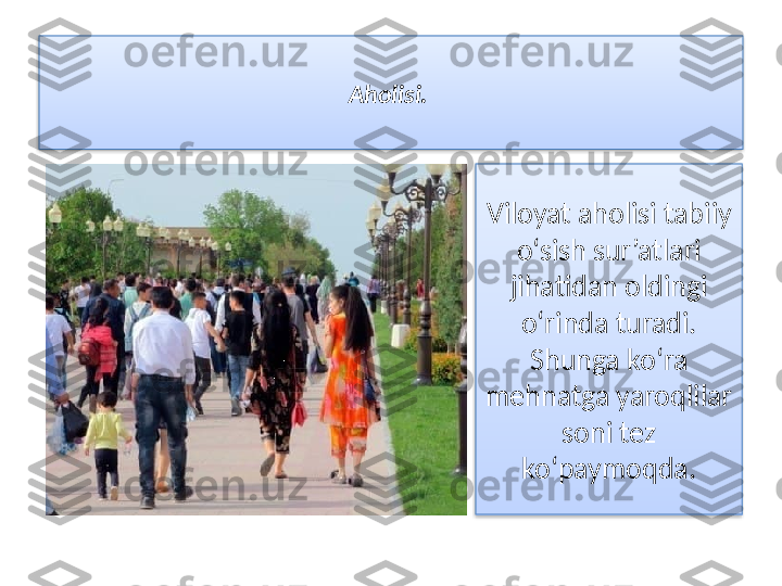 Aholisi. 
Viloyat aholisi tabiiy 
o‘sish sur’atlari 
jihatidan oldingi 
o‘rinda turadi. 
Shunga ko‘ra 
mehnatga yaroqlilar 
soni tez 
ko‘paymoqda.   