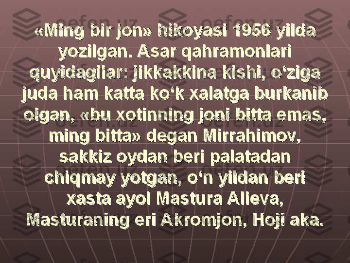 «Ming bir jon» hikoyasi 1956 yilda «Ming bir jon» hikoyasi 1956 yilda 
yozilgan. Asar qahramonlari yozilgan. Asar qahramonlari 
quyidagilar: jikkakkina kishi, o‘ziga quyidagilar: jikkakkina kishi, o‘ziga 
juda ham katta ko‘k xalatga burkanib juda ham katta ko‘k xalatga burkanib 
olgan, «bu xotinning joni bitta emas, olgan, «bu xotinning joni bitta emas, 
ming bitta» degan Mirrahimov, ming bitta» degan Mirrahimov, 
sakkiz oydan beri palatadan sakkiz oydan beri palatadan 
chiqmay yotgan, o‘n yildan beri chiqmay yotgan, o‘n yildan beri 
xasta ayol Mastura Alieva, xasta ayol Mastura Alieva, 
Masturaning eri Akromjon, Hoji aka.Masturaning eri Akromjon, Hoji aka. 