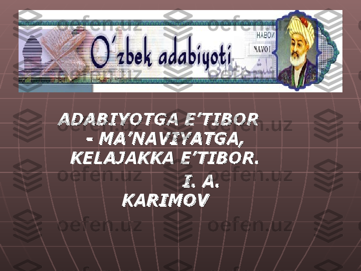 ADABIYOTGA E’TIBOR ADABIYOTGA E’TIBOR 
- MA’NAVIYATGA, - MA’NAVIYATGA, 
KELAJAKKA E’TIBOR.KELAJAKKA E’TIBOR.
I. A. I. A. 
KARIMOVKARIMOV 