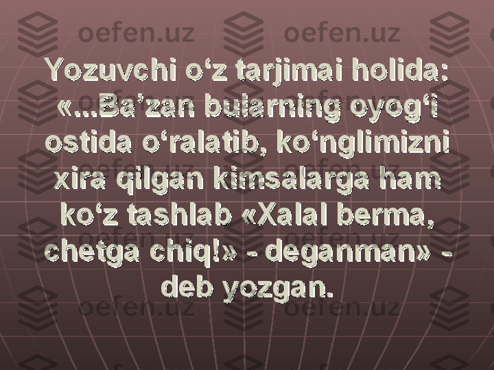 Yozuvchi o‘z tarjimai holida: Yozuvchi o‘z tarjimai holida: 
«...Ba’zan bularning oyog‘i «...Ba’zan bularning oyog‘i 
ostida o‘ralatib, ko‘nglimizni ostida o‘ralatib, ko‘nglimizni 
xira qilgan kimsalarga ham xira qilgan kimsalarga ham 
ko‘z tashlab «Xalal berma, ko‘z tashlab «Xalal berma, 
chetga chiq!» - deganman» - chetga chiq!» - deganman» - 
deb yozgan.deb yozgan. 