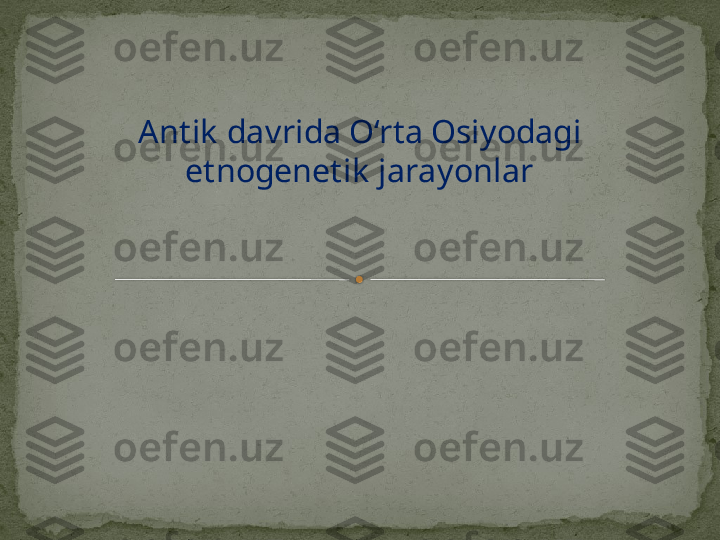 Antik  davrida O‘rta Osiyodagi 
etnogenetik  jarayonlar    