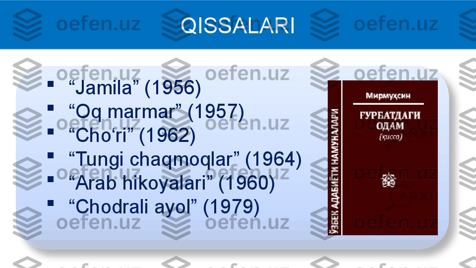 QISSALARI

“ Jamila” (1956)

“ Oq marmar” (1957)

“ Cho‘ri” (1962)

“ Tungi chaqmoqlar” (1964)

“ Arab hikoyalari” (1960)

“ Chodrali ayol” (1979)  