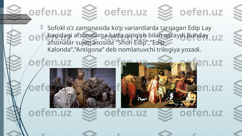 
Sofokl o’z zamonasida ko’p variantlarda tarqagan Edip Lay 
haqidagi afsonalarga katta qiziqish bilan qaraydi.Bunday 
afsonalar sujeti asosida “Shoh Edip”,”Edip 
Kalonda”,”Antigona” deb nomlanuvchi trilogiya yozadi.              