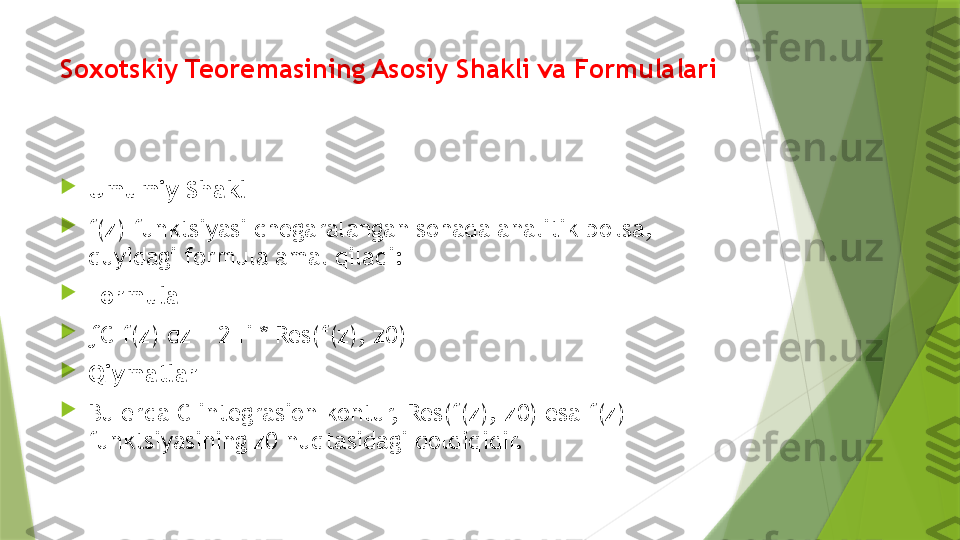 Soxotskiy Teoremasining Asosiy Shakli va Formulalari

Umumiy Shakl

f(z) funktsiyasi chegaralangan sohada analitik bo'lsa, 
quyidagi formula amal qiladi:

Formula

∫ C f(z) dz = 2 π i * Res(f(z), z0)

Qiymatlar

Bu erda C integrasion kontur, Res(f(z), z0) esa f(z) 
funktsiyasining z0 nuqtasidagi qoldiqidir.                 