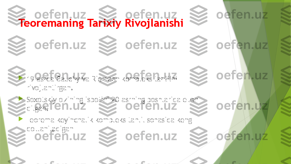 Teoremaning Tarixiy Rivojlanishi

19-asrda Cauchy va Riemann kompleks tahlilni 
rivojlantirgan.

Soxotskiy o'zining isbotini 20-asrning boshlarida e'lon 
qilgan.

Teorema keyinchalik kompleks tahlil sohasida keng 
qo'llaniladigan                  