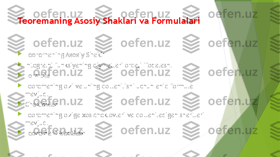 Teoremaning Asosiy Shaklari va Formulalari

Teoremaning Asosiy Shakli

Integralni funksiyaning qiymatlari orqali ifodalash.

Formula

Teoremaning o'zi va uning qo'llanilishi uchun aniq formula 
mavjud.

Cheklovlar

Teoremaning o'ziga xos cheklovlari va qo'llaniladigan shartlari 
mavjud.

Teoremani Isbotlash                  