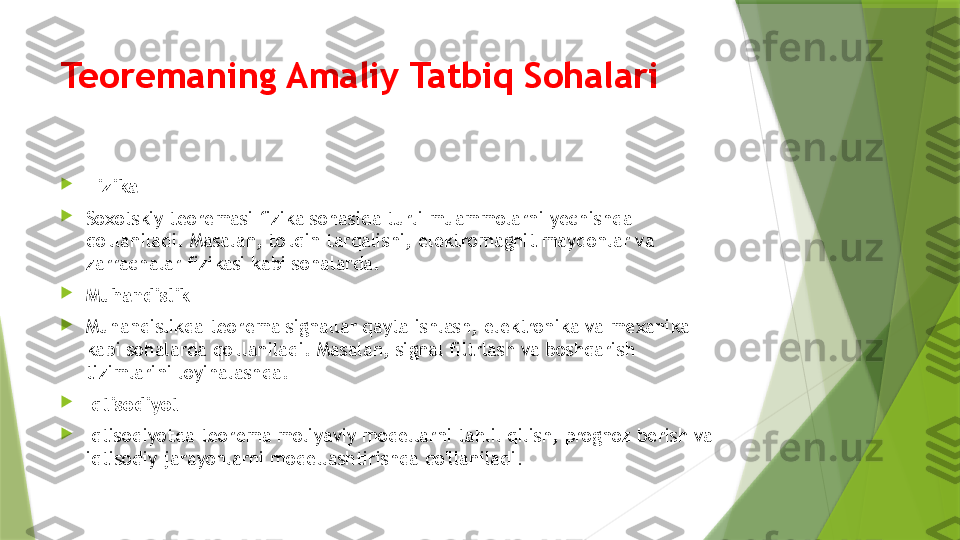 Teoremaning Amaliy Tatbiq Sohalari

Fizika

Soxotskiy teoremasi fizika sohasida turli muammolarni yechishda 
qo'llaniladi. Masalan, to'lqin tarqalishi, elektromagnit maydonlar va 
zarrachalar fizikasi kabi sohalarda.

Muhandislik

Muhandislikda teorema signallar qayta ishlash, elektronika va mexanika 
kabi sohalarda qo'llaniladi. Masalan, signal filtrlash va boshqarish 
tizimlarini loyihalashda.

Iqtisodiyot

Iqtisodiyotda teorema moliyaviy modellarni tahlil qilish, prognoz berish va 
iqtisodiy jarayonlarni modellashtirishda qo'llaniladi .                 