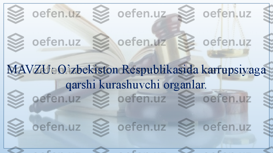 MAVZU: O’zbekiston Respublikasida karrupsiyaga 
qarshi kurashuvchi organlar.  