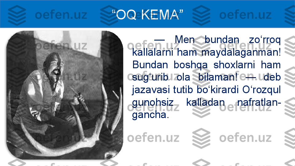 —  Men  bundan  zo‘rroq 
kallalarni  ham  maydalaganman! 
Bundan  boshqa  shoxlarni  ham 
sug‘urib  ola  bilaman!  —  deb 
jazavasi  tutib  bo‘kirardi  O‘rozqul 
gunohsiz  kalladan  nafratlan -
gancha.“ OQ KEMA ”  