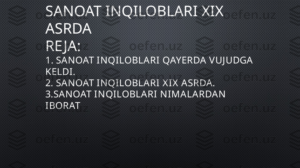 SANOAT INQILOBLARI XIX 
ASRDA
RE JA:
1 . SA N OAT IN QILOBLA RI QAY ERDA  VUJ UDGA  
KELDI.
2. SA N OAT IN QILOBLA RI X IX  A SRDA .
3.SA N OAT IN QILOBLA RI N IMA LA RDA N  
IBORAT 