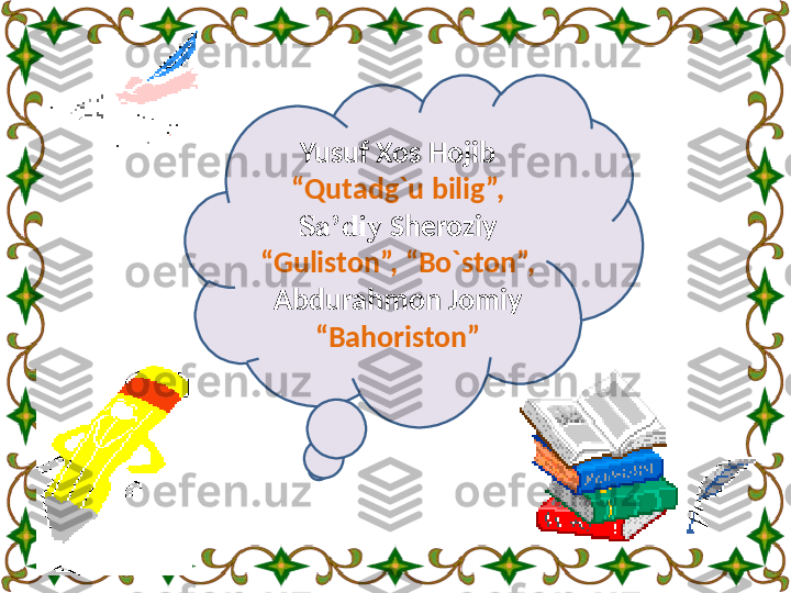 Yusuf Xos Hojib 
“Qutadg`u bilig”, 
Sa’diy  Sheroziy 
“Guliston”, “Bo`ston”, 
Abdurahmon Jomiy 
“Bahoriston” 