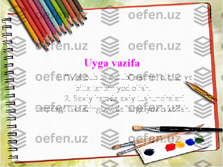 Uyga vazifa 
1. “Mahbub ul-qulub” asarini o`qish va 
bitta tanbih yod olish.
2. Saxiy hamda axiy tushunchalari 
haqidagi fikrlaringizni daftarga yozib kelish. 