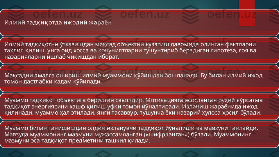 Илм и й  тадқ и қ отда и ж оди й  ж араён
Илмий тадқиқотни ўтказишдан мақсад объектни кузатиш давомида олинган фактларни 
таҳлил қилиш, унга оид хосса ва қонуниятларни тушунтириб берадиган гипотеза, ғоя ва 
назарияларни ишлаб чиқишдан иборат.
Мақсадни амалга ошириш илмий муаммони қўйишдан бошланади. Бу билан илмий ижод 
томон дастлабки қадам қўйилади.
Муаммо тадқиқот объектига берилган саволдир. Мотивацияга асосланган руҳий кўрсатма 
тадқиқот энергиясини кашф қилиш уфқи томон йўналтиради. Изланиш жараёнида ижод 
қилинади, муаммо ҳал этилади, янги тасаввур, тушунча ёки назарий хулоса ҳосил бўлади.
Муаммо билан танишишдан олдин изланувчи тадқиқот йўналиши ва мавзуни танлайди. 
Мавзуда муаммонинг мазмуни мужассамланган («шифрланган») бўлади. Муаммонинг 
мазмуни эса тадқиқот предметини ташкил қилади.   