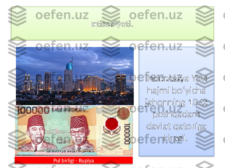 Iqtisodiyoti. 
Indoneziya YIM 
hajmi bo‘yicha 
jahonning 10 ta 
pesh qadam 
davlat qatoriga 
kiradi. 
Pul birligi - Rupiya    