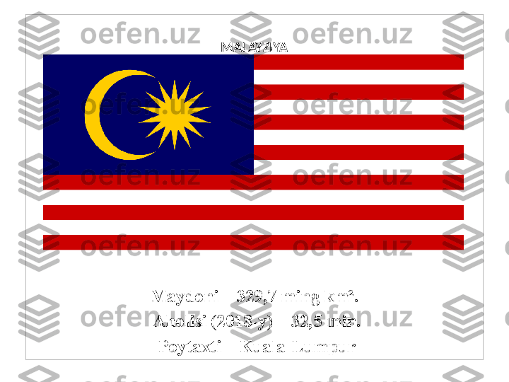 MALAYZIYA
 
Maydoni – 329,7 ming km².
  Aholisi (2018-y) – 32,5 mln.
  Poytaxti – Kuala-Lumpur 