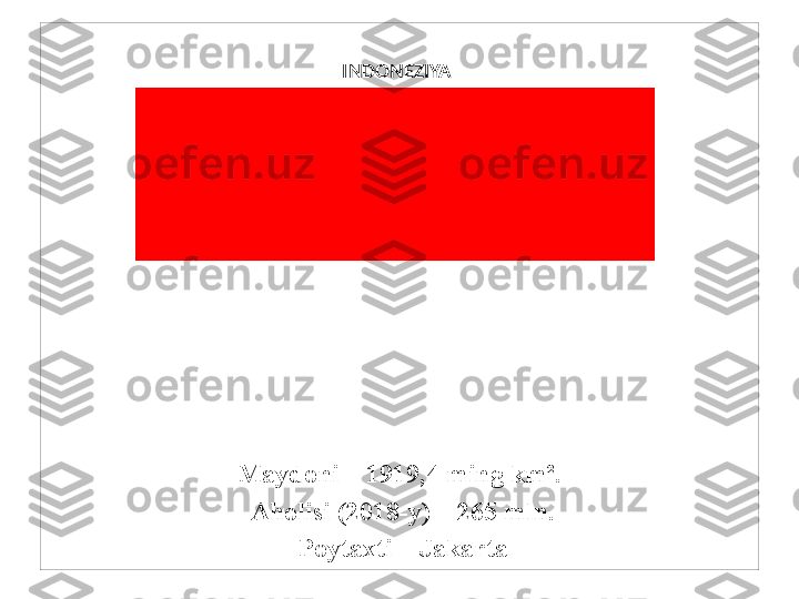 INDONEZIYA 
 
Maydoni – 1919,4 ming km².
  Aholisi (2018-y) – 265 mln.
  Poytaxti – Jakarta 