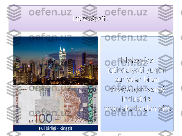 Iqtisodiyoti. 
Malayziya 
iqtisodiyoti yuqori 
sur’atlar bilan 
o‘sayotgan yangi 
industrial 
mamlakatlardan biri. 
Pul birligi - Ringgit    