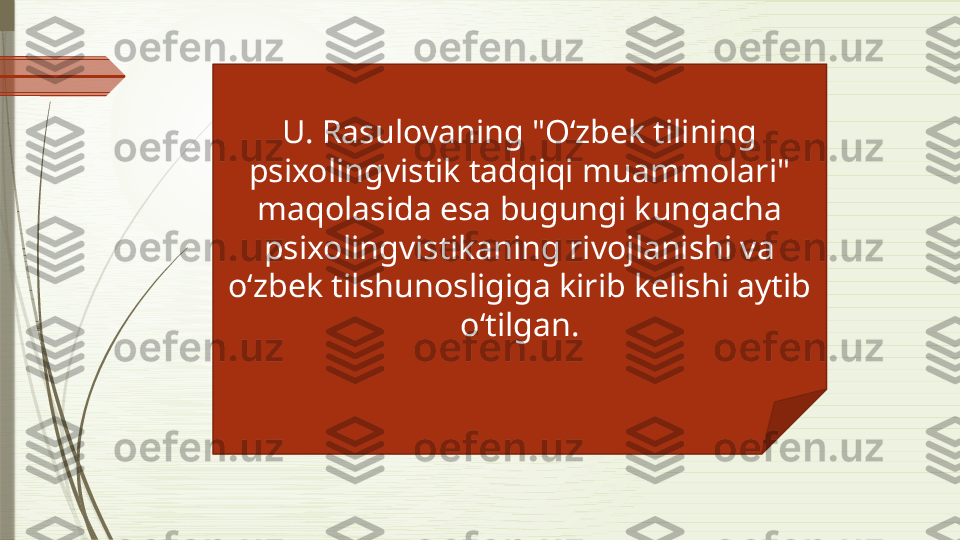 U. Rasulovaning "Oʻzbek tilining 
psixolingvistik tadqiqi muammolari" 
maqolasida esa bugungi kungacha 
psixolingvistikaning rivojlanishi va 
oʻzbek tilshunosligiga kirib kelishi aytib 
oʻtilgan.              