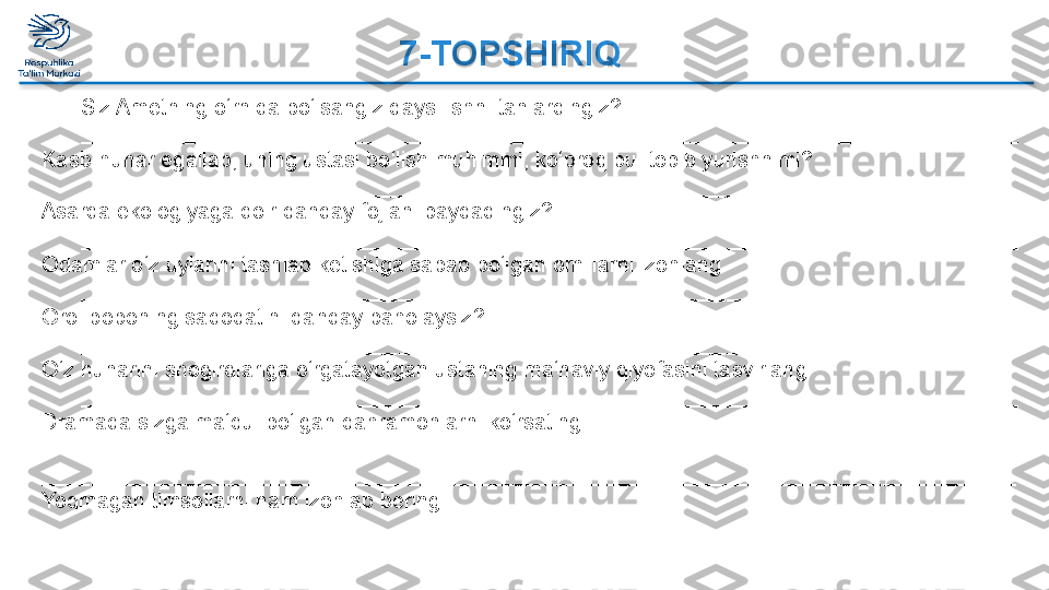 Siz Ametning o‘rnida bo‘lsangiz qaysi ishni tanlardingiz?
_____________________________________________________________________________
Kasb-hunar egallab, uning ustasi bo‘lish muhimmi, ko‘proq pul topib yurishnimi?
_____________________________________________________________________________
Asarda ekologiyaga doir qanday fojiani payqadingiz?
_____________________________________________________________________________
Odamlar o‘z uylarini tashlab ketishiga sabab bo‘lgan omillarni izohlang
_____________________________________________________________________________
Orol boboning sadoqatini qanday baholaysiz?
_____________________________________________________________________________
O‘z hunarini shogirdlariga o‘rgatayotgan ustaning ma‘naviy qiyofasini tasvirlang
_____________________________________________________________________________
Dramada sizga ma‘qul bo‘lgan qahramonlarni ko‘rsating.  
 
________________________________________________________________________________
Yoqmagan timsollarni ham izohlab bering. 
_____________________________________________________________________________ 7-TOPSHIRIQ  