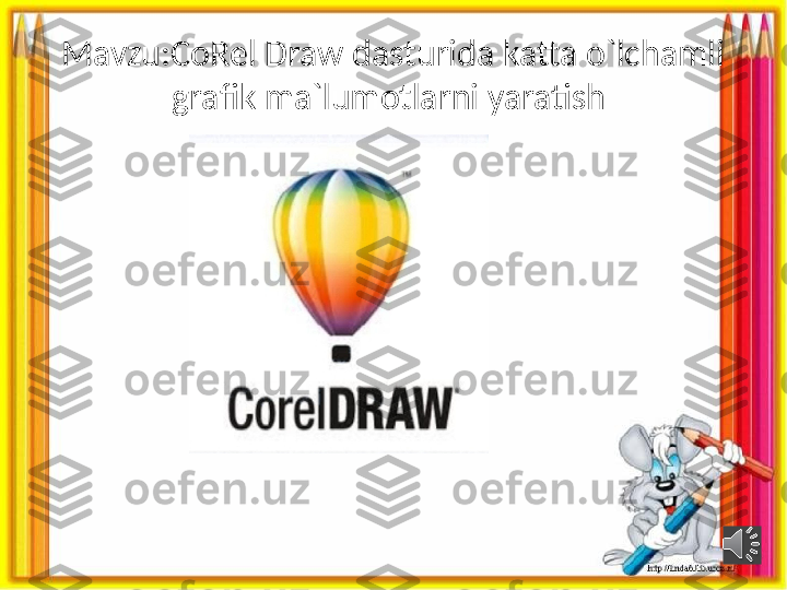 Mavzu:CoRel Draw dasturida katta o`lchamli 
grafik ma`lumotlarni yaratish  