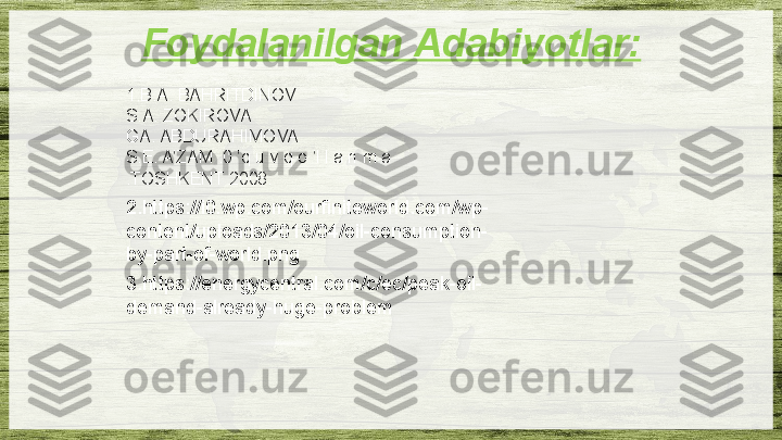 Foydalanilgan Adabiyotlar:
1.B.A.  BAHRITDINOV 
S.A. ZOKIROVA 
GA. ABDURAHIMOVA 
S.E. A’ZAM  .0 ’q u v q o ’l l a n m a
.TOSHKENT 2008.
2. https://i0.wp.com/ourfiniteworld.com/wp-
content/uploads/2013/04/oil-consumption-
by-part-of-world.png
3. https://energycentral.com/c/ec/peak-oil-
demand-already-huge-problem  