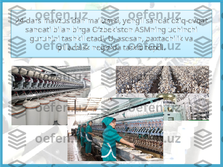 24-dars mavzusidan ma’lumki, yengil sanoat oziq-ovqat 
sanoati bilan birga O‘zbekiston ASMning uchinchi 
guruhini tashkil etadi. U, asosan, paxtachilik va 
pillachilik negizida tarkib topdi.   