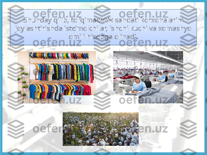 Shunday qilib, to ‘qimachilik sanoati   korxonalarini
joylashtirishda iste’molchilar, ishchi   kuchi   va xomashyo
omili   hisobga olinadi .   