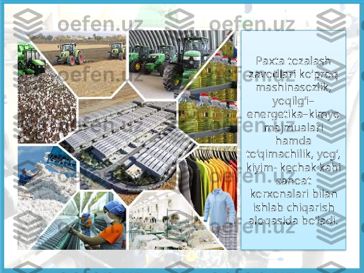 Paxta tozalash 
zavodlari ko‘proq 
mashinasozlik, 
yoqilg‘i–
energetika–kimyo 
majmualari 
hamda 
to‘qimachilik, yog‘, 
kiyim- kechak kabi 
sanoat 
korxonalari bilan 
ishlab chiqarish 
aloqasida bo‘ladi.   